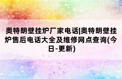 奥特朗壁挂炉厂家电话|奥特朗壁挂炉售后电话大全及维修网点查询(今日-更新)